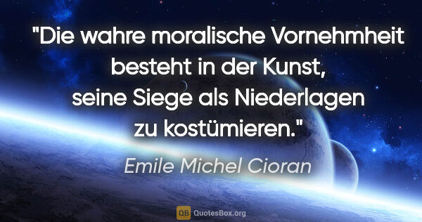 Emile Michel Cioran Zitat: "Die wahre moralische Vornehmheit besteht in der Kunst, seine..."