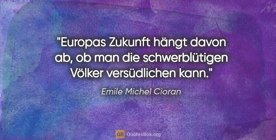Emile Michel Cioran Zitat: "Europas Zukunft hängt davon ab, ob man die schwerblütigen..."
