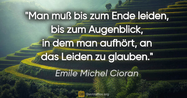 Emile Michel Cioran Zitat: "Man muß bis zum Ende leiden, bis zum Augenblick, in dem man..."