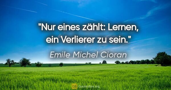 Emile Michel Cioran Zitat: "Nur eines zählt: Lernen, ein Verlierer zu sein."