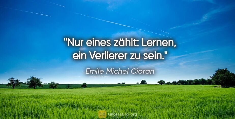 Emile Michel Cioran Zitat: "Nur eines zählt: Lernen, ein Verlierer zu sein."