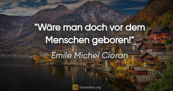 Emile Michel Cioran Zitat: "Wäre man doch vor dem Menschen geboren!"