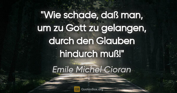 Emile Michel Cioran Zitat: "Wie schade, daß man, um zu Gott zu gelangen, durch den Glauben..."
