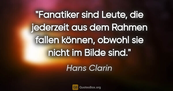 Hans Clarin Zitat: "Fanatiker sind Leute, die jederzeit aus dem Rahmen fallen..."