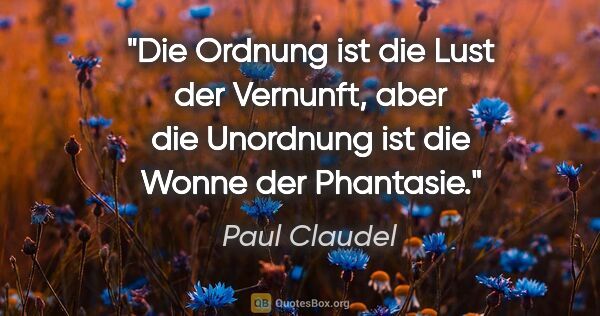 Paul Claudel Zitat: "Die Ordnung ist die Lust der Vernunft, aber die Unordnung ist..."