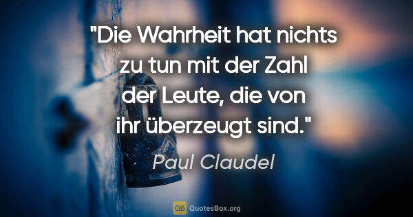 Paul Claudel Zitat: "Die Wahrheit hat nichts zu tun mit der Zahl der Leute, die von..."