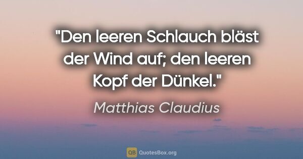 Matthias Claudius Zitat: "Den leeren Schlauch bläst der Wind auf; den leeren Kopf der..."