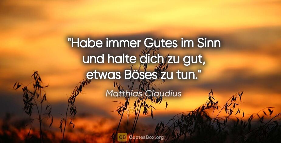 Matthias Claudius Zitat: "Habe immer Gutes im Sinn und halte dich zu gut, etwas Böses zu..."
