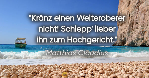 Matthias Claudius Zitat: "Kränz einen Welteroberer nicht! Schlepp' lieber ihn zum..."