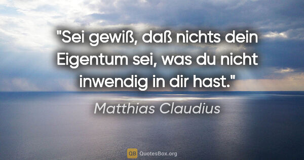 Matthias Claudius Zitat: "Sei gewiß, daß nichts dein Eigentum sei, was du nicht inwendig..."