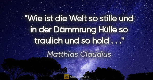 Matthias Claudius Zitat: "Wie ist die Welt so stille und in der Dämmrung Hülle so..."