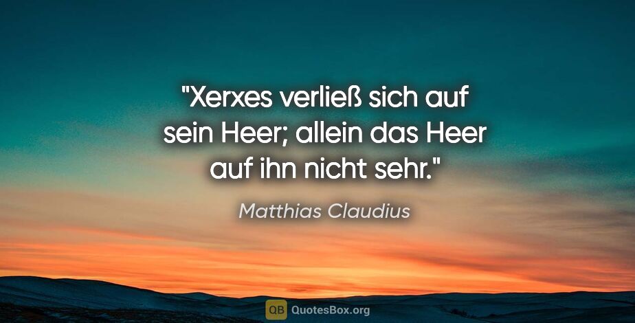 Matthias Claudius Zitat: "Xerxes verließ sich auf sein Heer; allein das Heer auf ihn..."