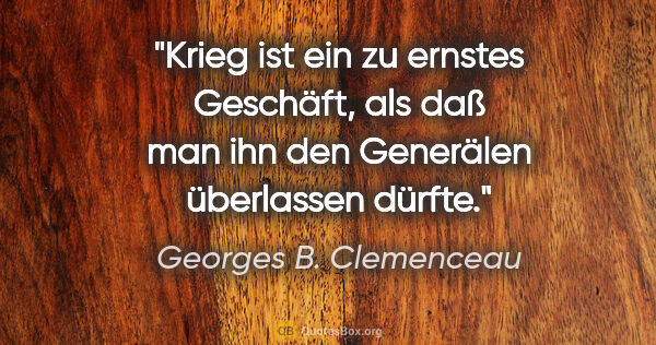 Georges B. Clemenceau Zitat: "Krieg ist ein zu ernstes Geschäft, als daß man ihn den..."