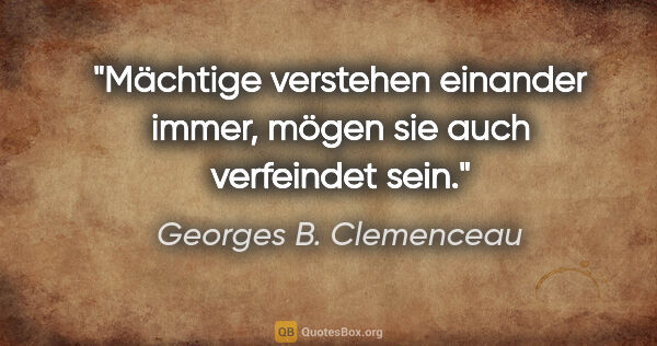 Georges B. Clemenceau Zitat: "Mächtige verstehen einander immer, mögen sie auch verfeindet..."