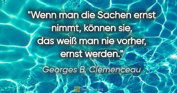 Georges B. Clemenceau Zitat: "Wenn man die Sachen ernst nimmt, können sie, das weiß man nie..."