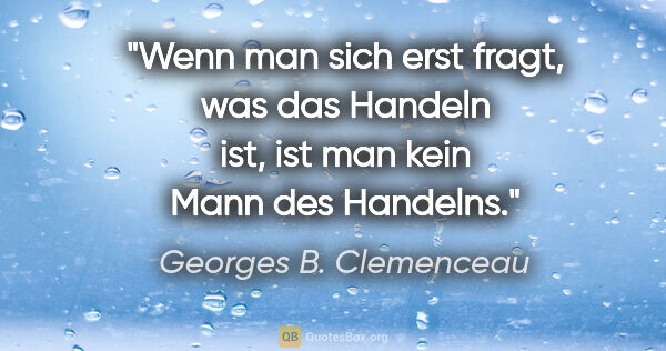 Georges B. Clemenceau Zitat: "Wenn man sich erst fragt, was das Handeln ist, ist man kein..."