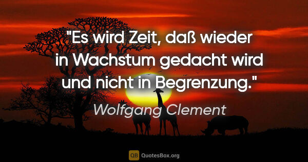 Wolfgang Clement Zitat: "Es wird Zeit, daß wieder in Wachstum gedacht wird und nicht in..."