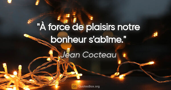 Jean Cocteau Zitat: "À force de plaisirs notre bonheur s'abîme."