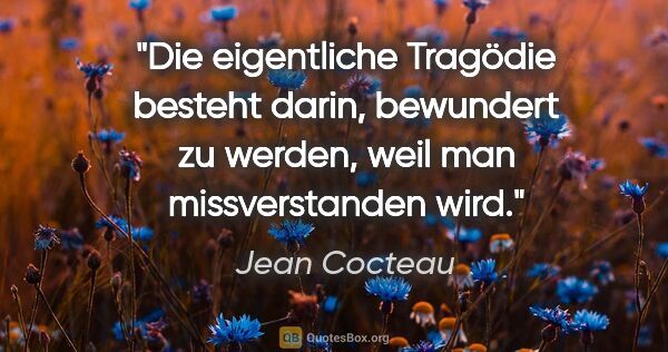 Jean Cocteau Zitat: "Die eigentliche Tragödie besteht darin, bewundert zu werden,..."