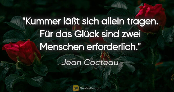 Jean Cocteau Zitat: "Kummer läßt sich allein tragen. Für das Glück sind zwei..."