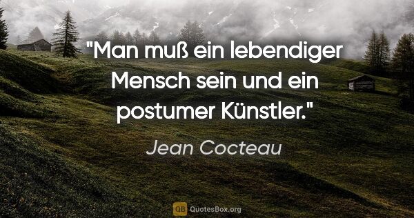 Jean Cocteau Zitat: "Man muß ein lebendiger Mensch sein und ein postumer Künstler."
