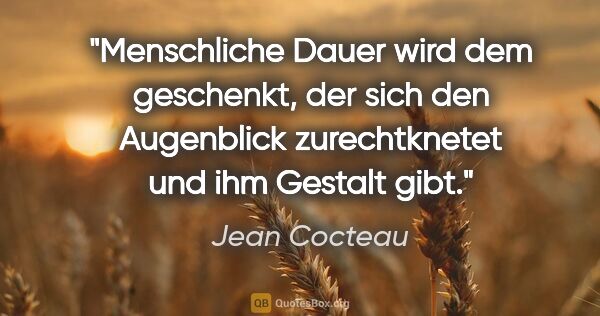 Jean Cocteau Zitat: "Menschliche Dauer wird dem geschenkt, der sich den Augenblick..."