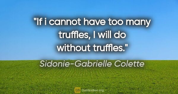 Sidonie-Gabrielle Colette Zitat: "If i cannot have too many truffles, I will do without truffles."
