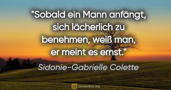 Sidonie-Gabrielle Colette Zitat: "Sobald ein Mann anfängt, sich lächerlich zu benehmen, weiß..."