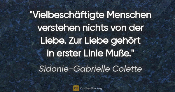 Sidonie-Gabrielle Colette Zitat: "Vielbeschäftigte Menschen verstehen nichts von der Liebe. Zur..."