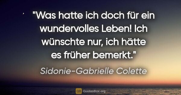 Sidonie-Gabrielle Colette Zitat: "Was hatte ich doch für ein wundervolles Leben! Ich wünschte..."