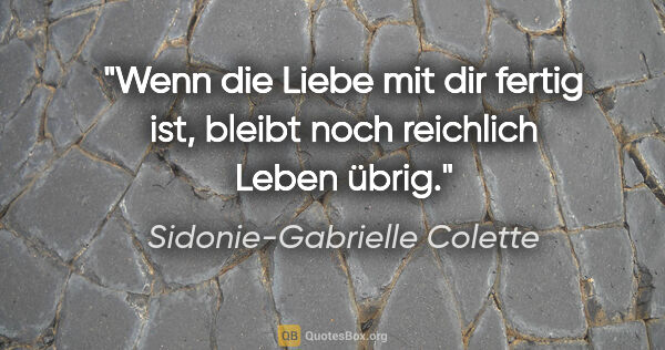 Sidonie-Gabrielle Colette Zitat: "Wenn die Liebe mit dir fertig ist, bleibt noch reichlich Leben..."