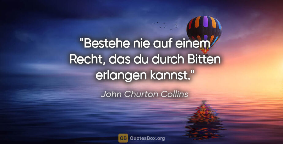 John Churton Collins Zitat: "Bestehe nie auf einem Recht, das du durch Bitten erlangen kannst."