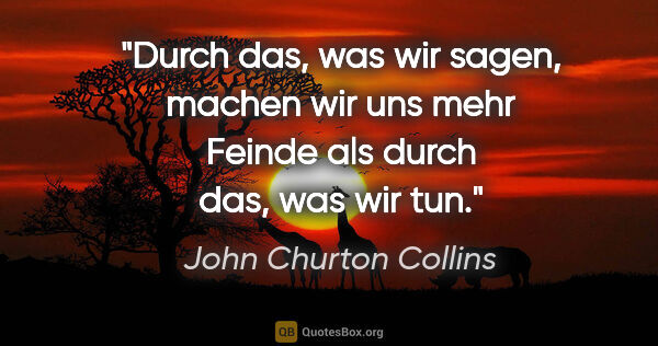 John Churton Collins Zitat: "Durch das, was wir sagen, machen wir uns mehr Feinde als durch..."