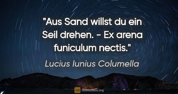 Lucius Iunius Columella Zitat: "Aus Sand willst du ein Seil drehen. - Ex arena funiculum nectis."