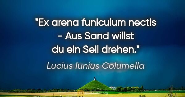 Lucius Iunius Columella Zitat: "Ex arena funiculum nectis - Aus Sand willst du ein Seil drehen."