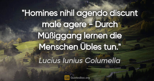 Lucius Iunius Columella Zitat: "Homines nihil agendo discunt male agere - Durch Müßiggang..."