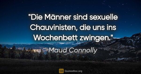 Maud Connolly Zitat: "Die Männer sind sexuelle Chauvinisten, die uns ins Wochenbett..."