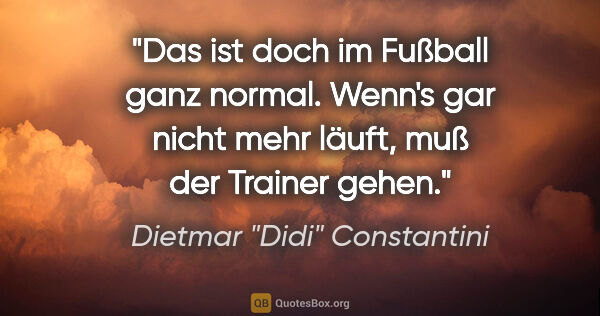 Dietmar "Didi" Constantini Zitat: "Das ist doch im Fußball ganz normal. Wenn's gar nicht mehr..."
