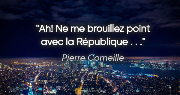 Pierre Corneille Zitat: "Ah! Ne me brouillez point avec la République . . ."