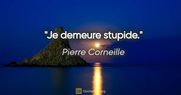 Pierre Corneille Zitat: "Je demeure stupide."