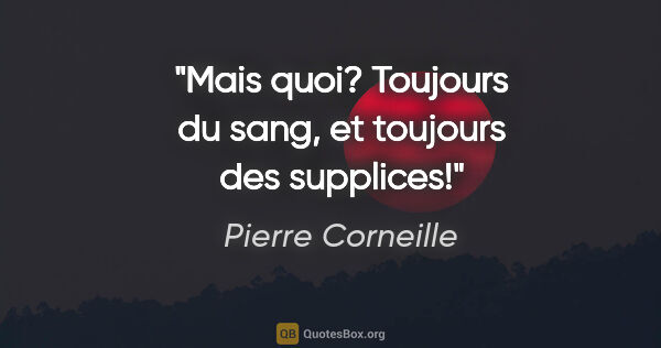Pierre Corneille Zitat: "Mais quoi? Toujours du sang, et toujours des supplices!"