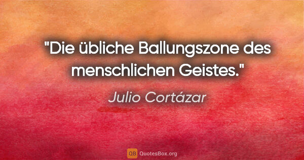Julio Cortázar Zitat: "Die übliche Ballungszone des menschlichen Geistes."