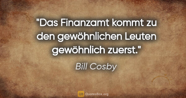 Bill Cosby Zitat: "Das Finanzamt kommt zu den gewöhnlichen Leuten gewöhnlich zuerst."