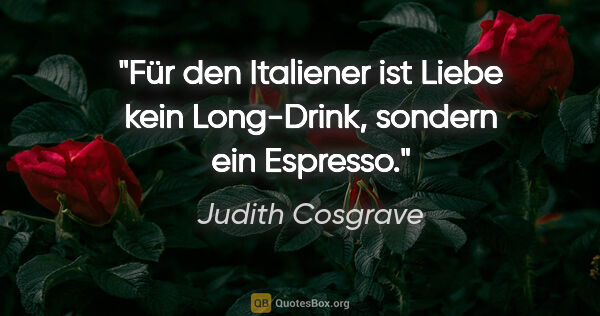 Judith Cosgrave Zitat: "Für den Italiener ist Liebe kein Long-Drink, sondern ein..."