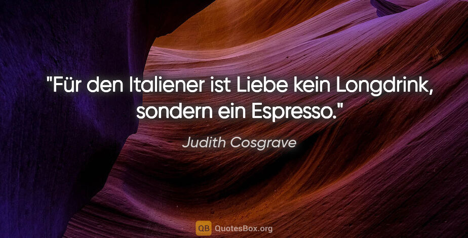 Judith Cosgrave Zitat: "Für den Italiener ist Liebe kein Longdrink, sondern ein Espresso."