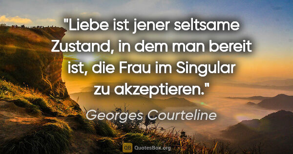 Georges Courteline Zitat: "Liebe ist jener seltsame Zustand, in dem man bereit ist, die..."