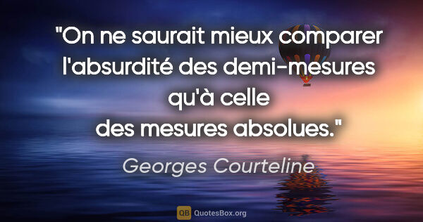Georges Courteline Zitat: "On ne saurait mieux comparer l'absurdité des demi-mesures qu'à..."