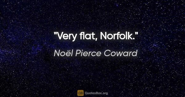 Noël Pierce Coward Zitat: "Very flat, Norfolk."