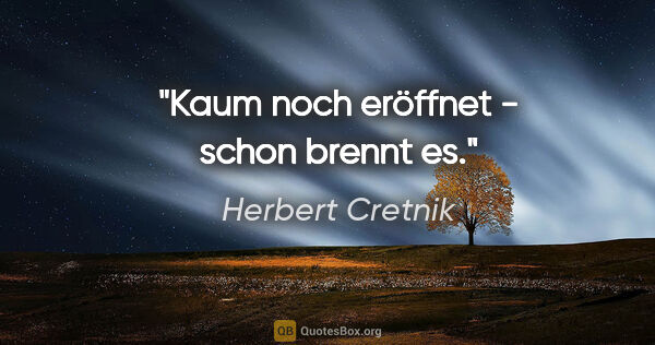 Herbert Cretnik Zitat: "Kaum noch eröffnet - schon brennt es."