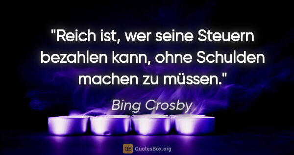 Bing Crosby Zitat: "Reich ist, wer seine Steuern bezahlen kann, ohne Schulden..."